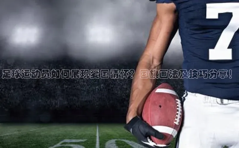 米兰app最新版本下载百度信誉足球运动员如何展现爱国情怀？国旗画法及技巧分享！