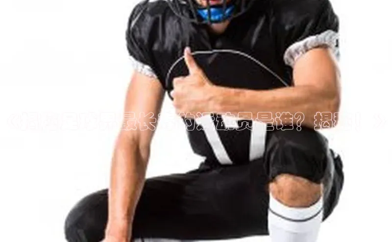 米兰app官网下载最新版一径科技《揭秘足球界最长寿的运动员是谁？揭秘！》