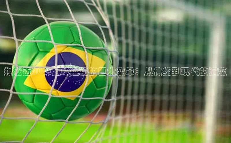 米兰官方手机app网站姚记科技揭秘近20年足球运动的巨大变革：从传统到现代的演变