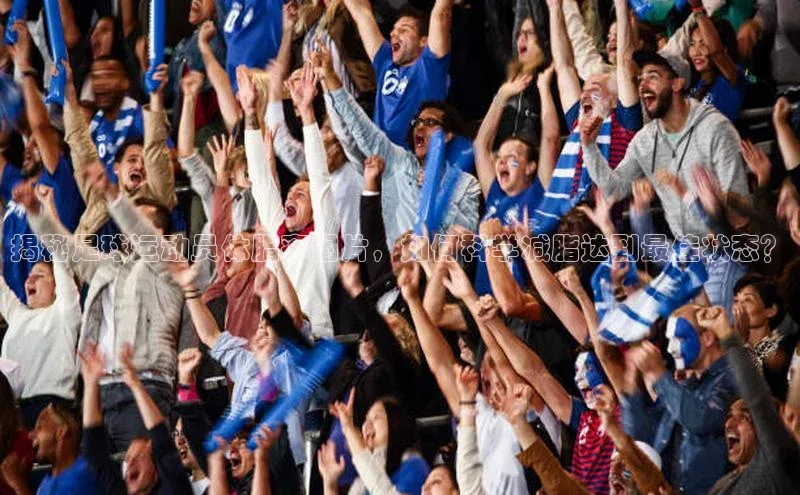 米兰·全站app登录app梯哥哥科技揭秘足球运动员体脂率图片，如何科学减脂达到最佳状态？