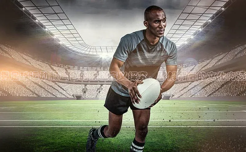 米兰在线网页版官方入口百度手机卫士男足球运动服蓝色的象征意义探究，了解背后的文化内涵