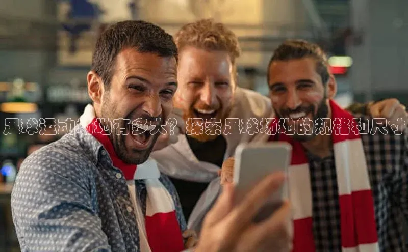 米兰体育下载地址百度搜索资源平台足球运动场地有多大？探索足球场地的规格和尺寸