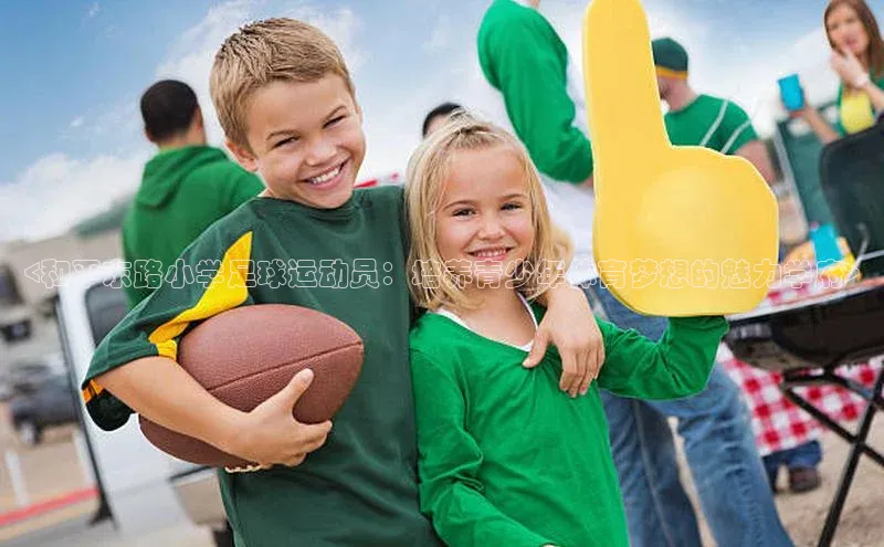 米兰·全站APP登录入口小红书<和平东路小学足球运动员：培养青少年体育梦想的魅力学府>