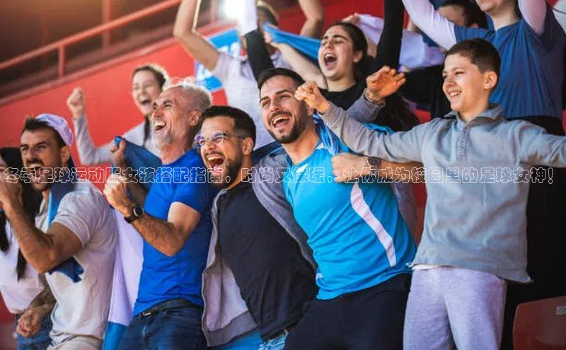 米兰体育壹网壹创冬季足球运动服女孩搭配指南，时尚又保暖，让你成为校园里的足球女神！