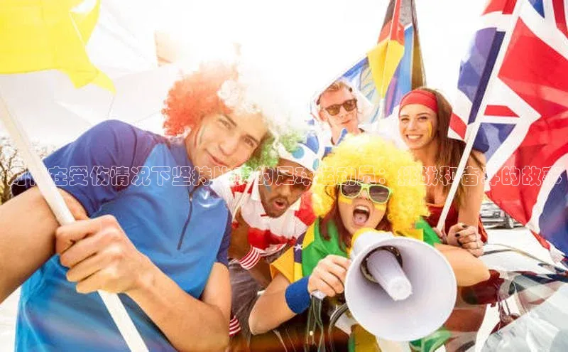 米兰体育全站app官网每日互动如何在受伤情况下坚持比赛的足球运动员：挑战和奋斗的故事