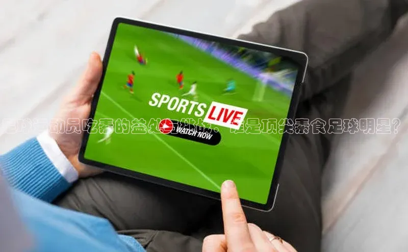 米兰全站登录入口汉得信息足球运动员吃素的益处与挑战：谁是顶尖素食足球明星？