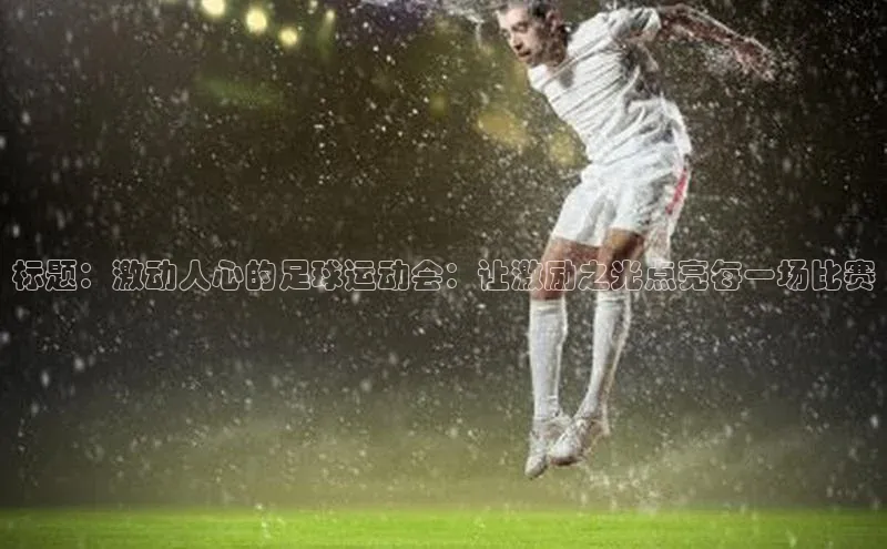 米兰官方手机app网站天键股份标题：激动人心的足球运动会：让激励之光点亮每一场比赛