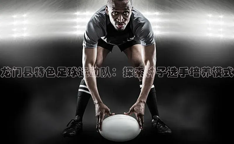 米兰体育彩票神思电子龙门县特色足球运动队：探索种子选手培养模式