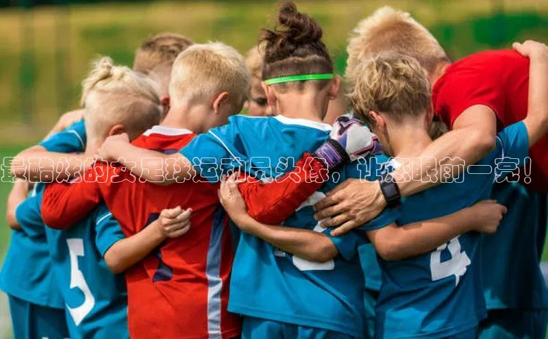 米兰体育全站百度人工翻译最酷炫的女足球运动员头像，让您眼前一亮！