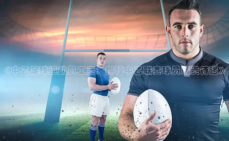 米兰·体育官方网站小米《中乙足球运动员工资：揭秘中乙联赛球员薪资待遇》
