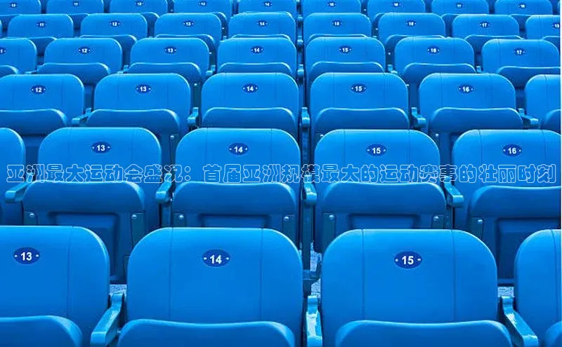 米兰app官方app下载爱慕股份亚洲最大运动会盛况：首届亚洲规模最大的运动赛事的壮丽时刻