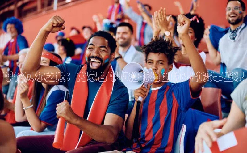 米兰体育app手机下载诸葛科技呼伦贝尔之巅：内蒙古呼和浩特地区的运动赛事盛况