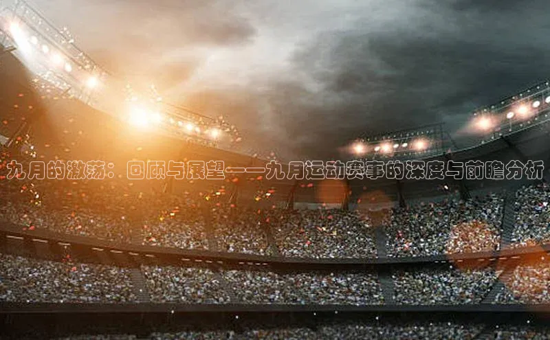 米兰app官网登录京东九月的激荡：回顾与展望——九月运动赛事的深度与前瞻分析