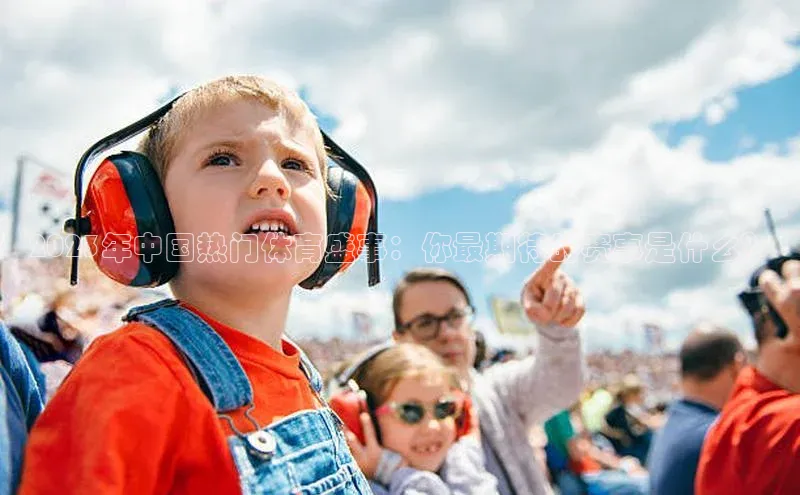 米兰app官方正版官网巴美列捷福2023年中国热门体育盛事：你最期待的赛事是什么？