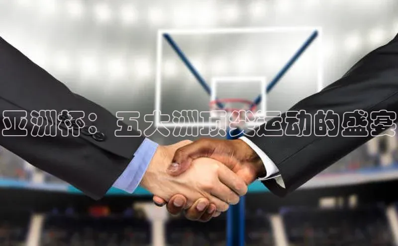 米兰网页版在线登录百度游戏开放平台亚洲杯：五大洲顶尖运动的盛宴