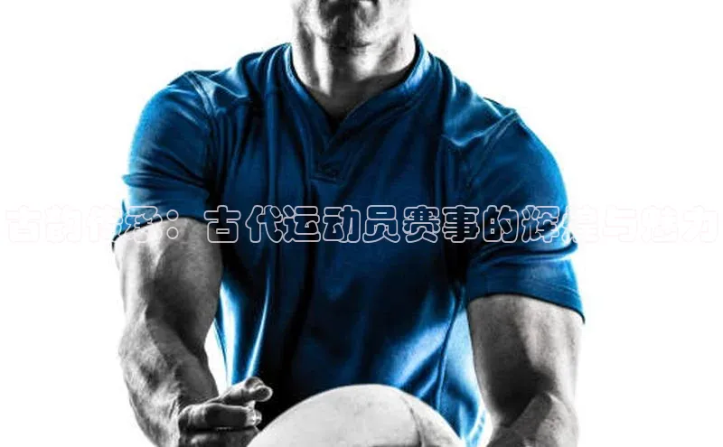 米兰体育全站百度人工翻译古韵传承：古代运动员赛事的辉煌与魅力