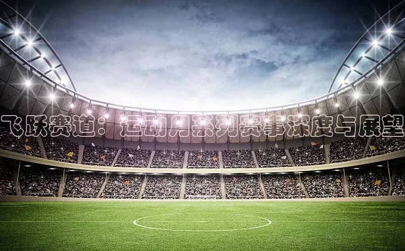 飞跃赛道：运动月系列赛事深度与展望