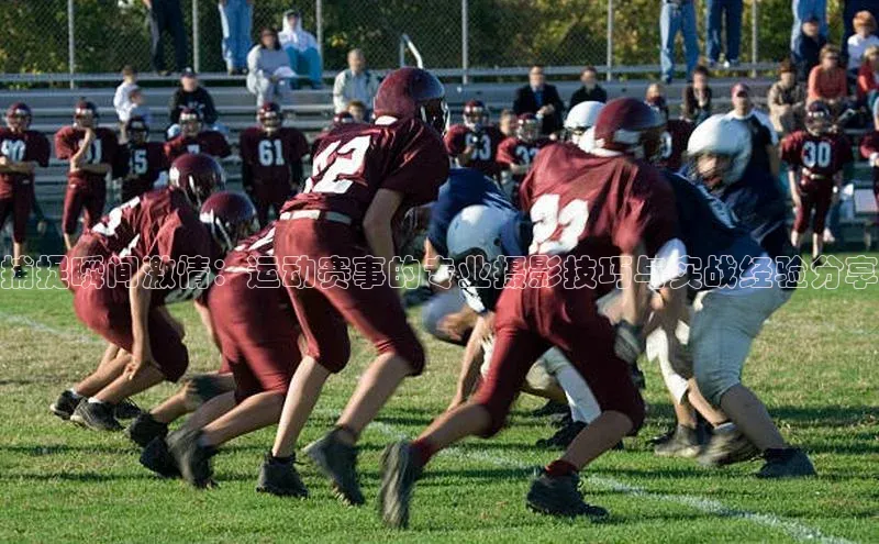 捕捉瞬间激情：运动赛事的专业摄影技巧与实战经验分享