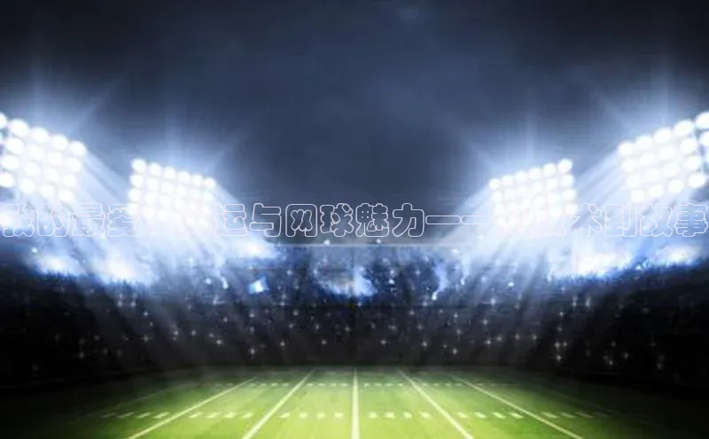 我的最爱：奥运与网球魅力——从技术到故事