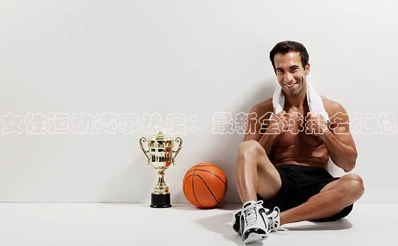 女性运动赛事热度：最新全球排名汇总