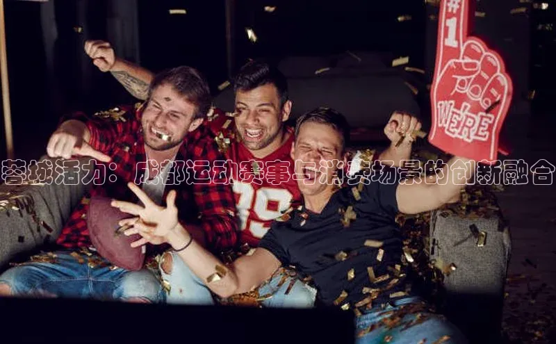 蓉城活力：成都运动赛事与消费场景的创新融合