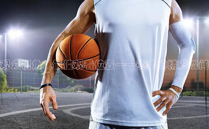 观众视角：最佳观看位置——赛事的精彩瞬间