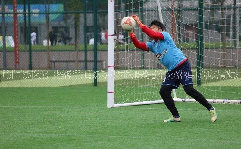 朝日对决：探讨朝鲜大型运动赛事的文化与历史背景