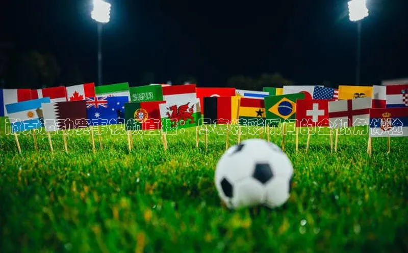 耐克运动赛事视频直播：尽享精彩瞬间的全视角体验