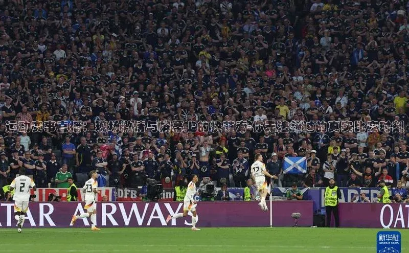 运动赛事直播：现场激情与屏幕上的快节奏-你无法错过的真实比赛时刻