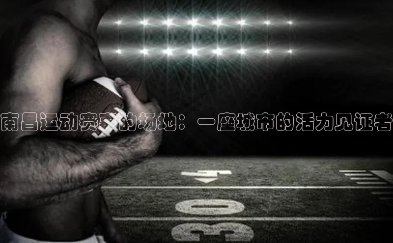 南昌运动赛事的场地：一座城市的活力见证者