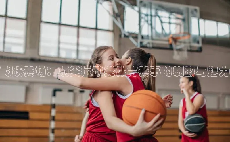 飞跃赛场：顶尖运动类体育赛事的刺激与魅力