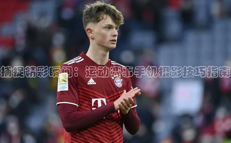 捕捉精彩瞬间：运动赛事手机摄影技巧指南