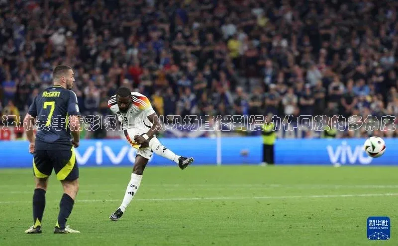 运动赛事精彩瞬间：从现场直播到慢动作回放的多角度