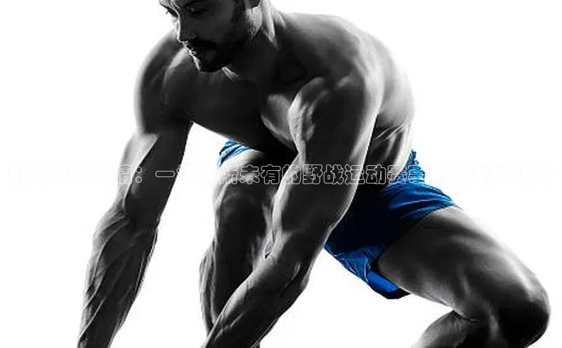 引爆前线激情：一场前所未有的野战运动赛事营销策略设计