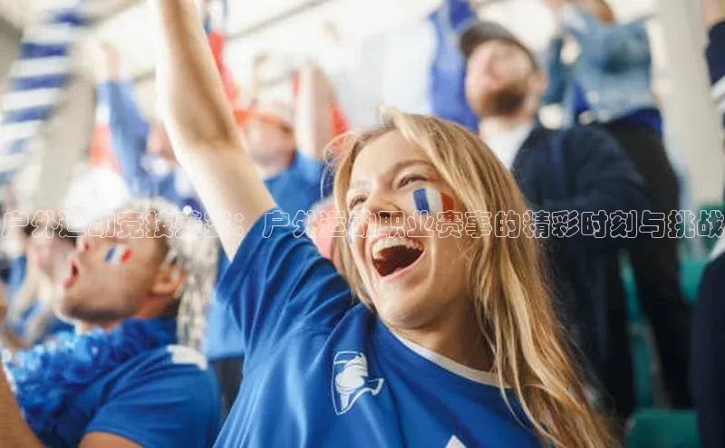 户外运动竞技盛宴：户外运动职业赛事的精彩时刻与挑战