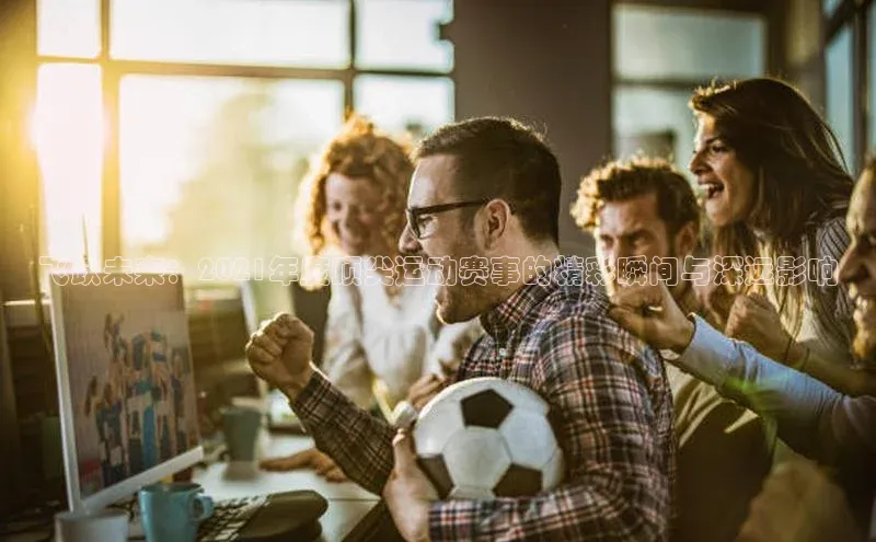 飞跃未来：2021年度顶尖运动赛事的精彩瞬间与深远影响