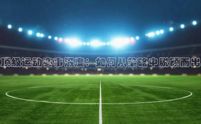 顶级运动赛事深度：如何从策略中脱颖而出