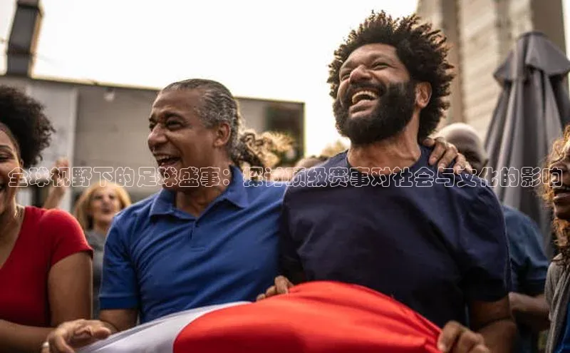 全球视野下的足球盛事：探讨顶级赛事对社会与文化的影响