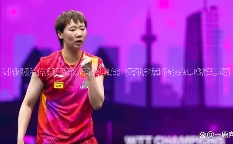 引领潮流的赛事官方指定用车：运动之巅的安全与舒适方案