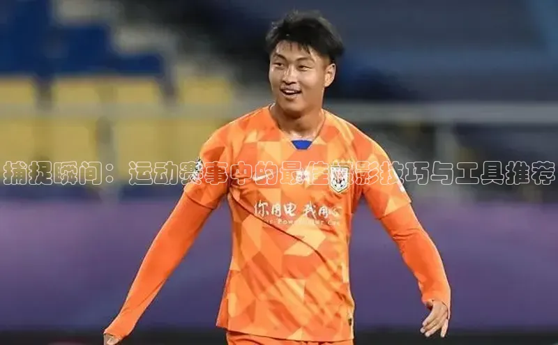 捕捉瞬间：运动赛事中的最佳摄影技巧与工具推荐