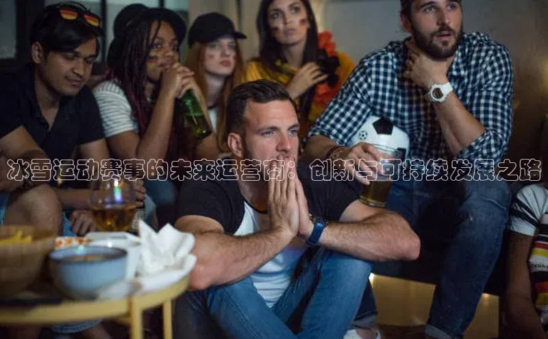 冰雪运动赛事的未来运营商：创新与可持续发展之路