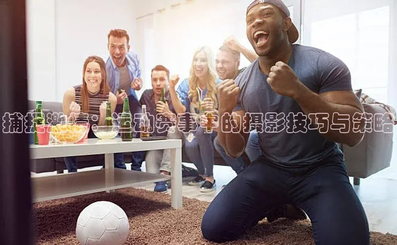 捕捉激情：运动赛事中的摄影技巧与策略