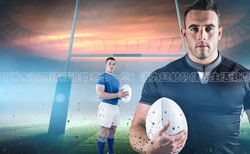 柳州市近期精彩运动赛事一览：活力四射的健康生活潮流