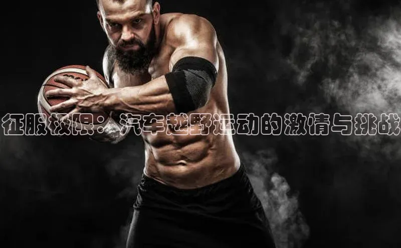 征服极限：汽车越野运动的激情与挑战