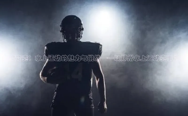 激流竞赛：水上运动的魅力与挑战——以郑州水上运动赛事为例