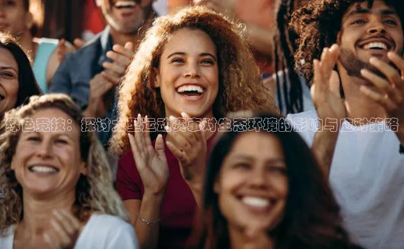 绿色竞技：探讨大型运动赛事对生态环境的影响与应对策略